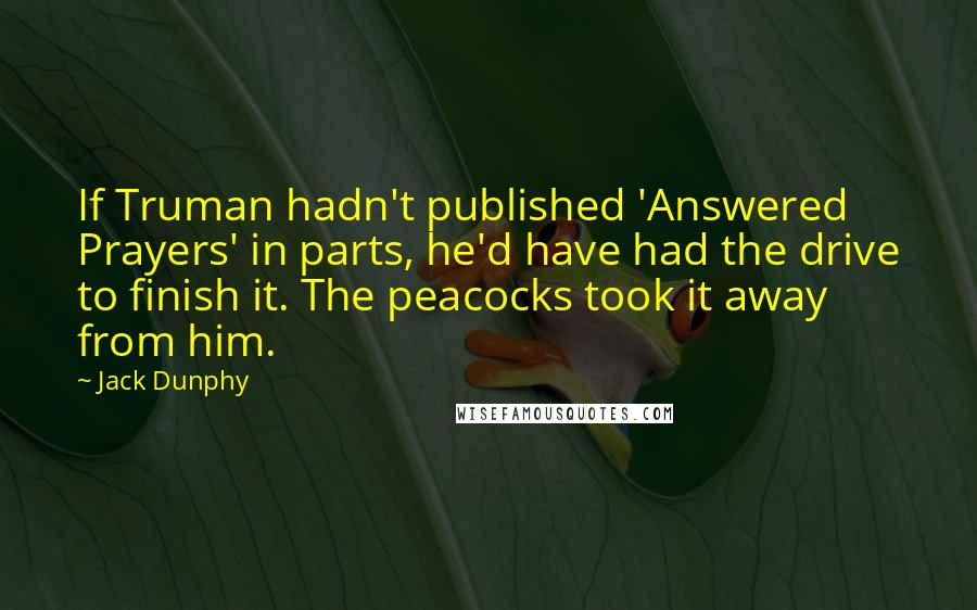 Jack Dunphy quotes: If Truman hadn't published 'Answered Prayers' in parts, he'd have had the drive to finish it. The peacocks took it away from him.
