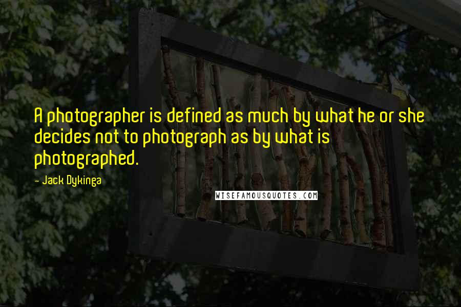 Jack Dykinga quotes: A photographer is defined as much by what he or she decides not to photograph as by what is photographed.