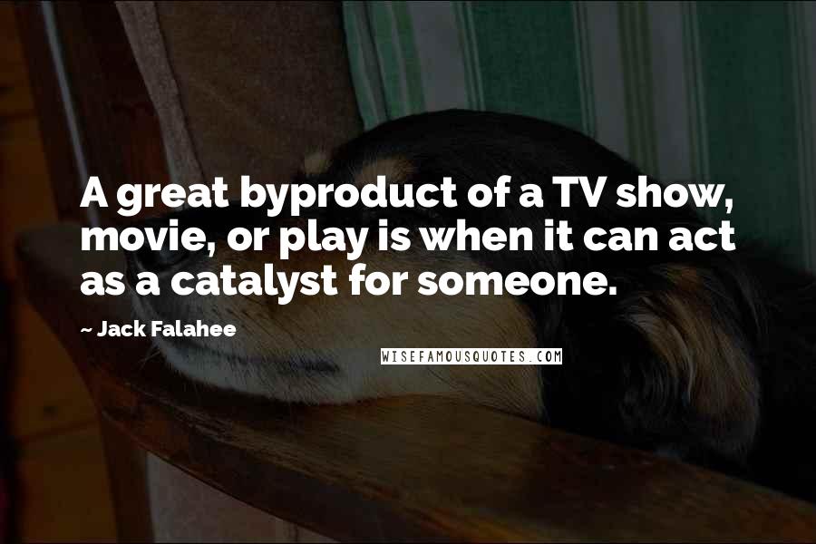 Jack Falahee quotes: A great byproduct of a TV show, movie, or play is when it can act as a catalyst for someone.