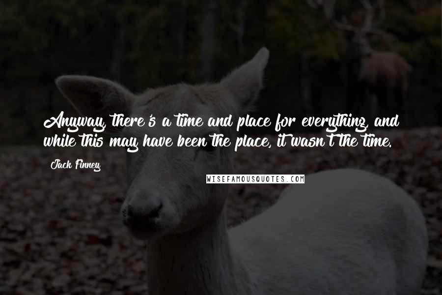 Jack Finney quotes: Anyway, there's a time and place for everything, and while this may have been the place, it wasn't the time. Jack Finney quotes: Anyway, there's a time and place for everything, and while this may have been the place, it wasn't the time.
