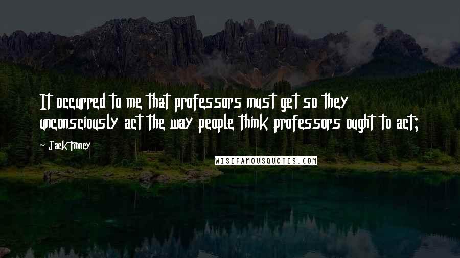 Jack Finney quotes: It occurred to me that professors must get so they unconsciously act the way people think professors ought to act;