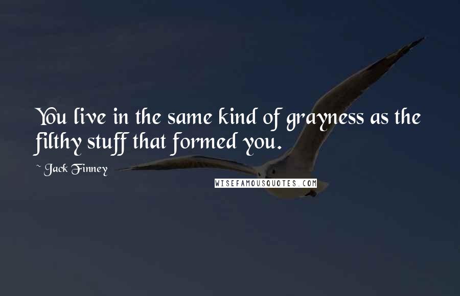 Jack Finney quotes: You live in the same kind of grayness as the filthy stuff that formed you.