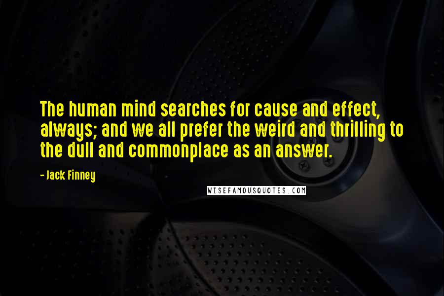 Jack Finney quotes: The human mind searches for cause and effect, always; and we all prefer the weird and thrilling to the dull and commonplace as an answer. Jack Finney quotes: The human mind searches for cause and effect, always; and we all prefer the weird and thrilling to the dull and commonplace as an answer.