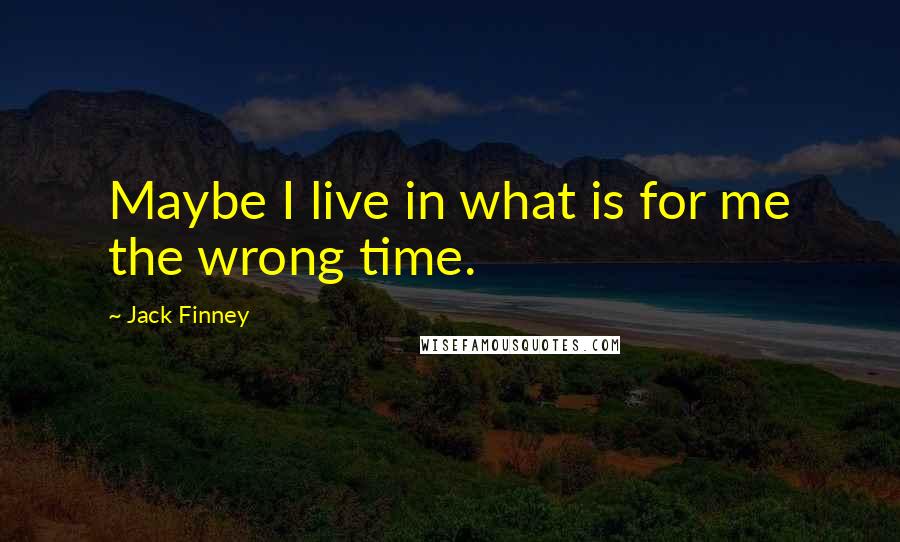 Jack Finney quotes: Maybe I live in what is for me the wrong time.