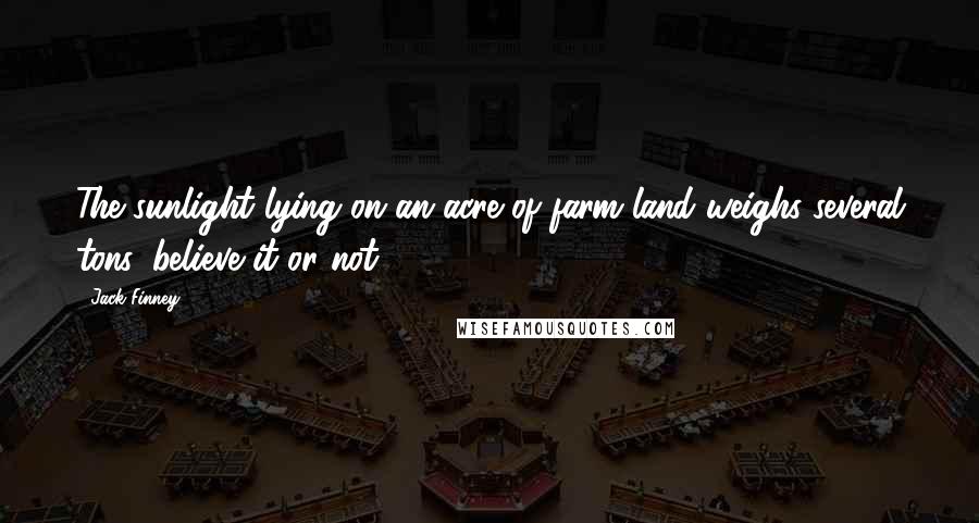 Jack Finney quotes: The sunlight lying on an acre of farm land weighs several tons, believe it or not.