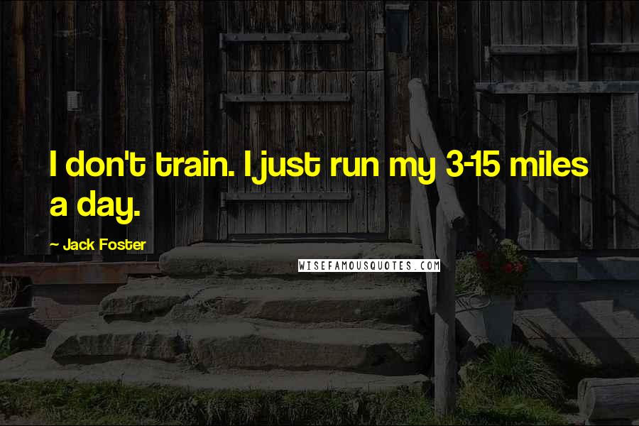 Jack Foster quotes: I don't train. I just run my 3-15 miles a day.