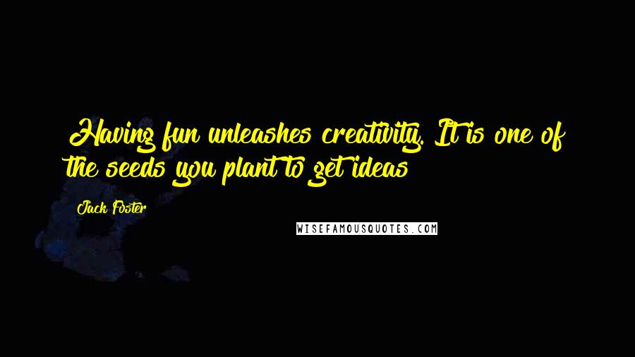Jack Foster quotes: Having fun unleashes creativity. It is one of the seeds you plant to get ideas
