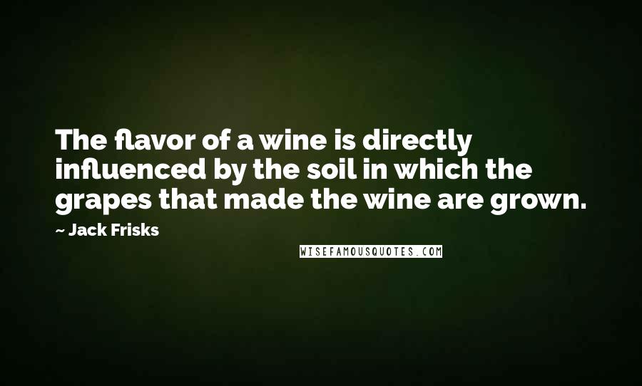 Jack Frisks quotes: The flavor of a wine is directly influenced by the soil in which the grapes that made the wine are grown.