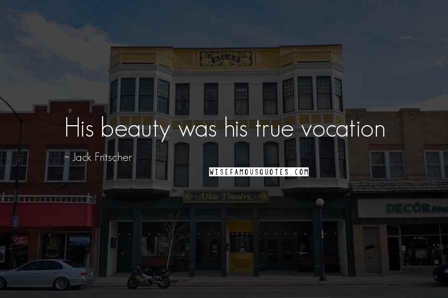 Jack Fritscher quotes: His beauty was his true vocation