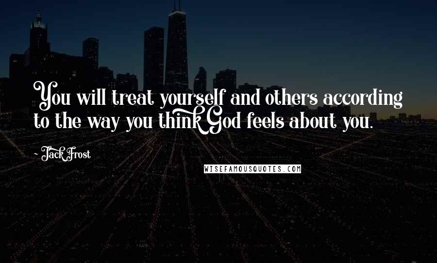 Jack Frost quotes: You will treat yourself and others according to the way you think God feels about you.