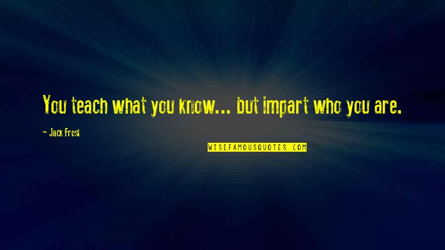Jack Frost Quotes By Jack Frost: You teach what you know... but impart who Jack Frost Quotes By Jack Frost: You teach what you know... but impart who