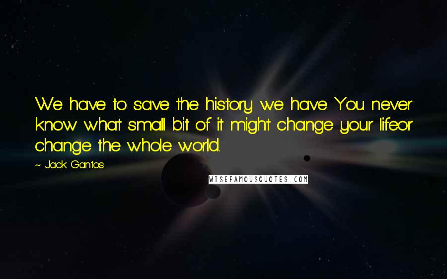 Jack Gantos quotes: We have to save the history we have. You never know what small bit of it might change your lifeor change the whole world.