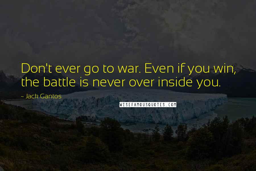 Jack Gantos quotes: Don't ever go to war. Even if you win, the battle is never over inside you.