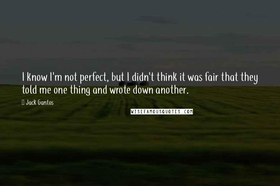 Jack Gantos quotes: I know I'm not perfect, but I didn't think it was fair that they told me one thing and wrote down another.