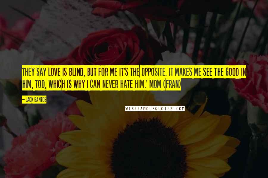 Jack Gantos quotes: They say love is blind, but for me it's the opposite. It makes me see the good in him, too, which is why I can never hate him.' Mom (Fran)