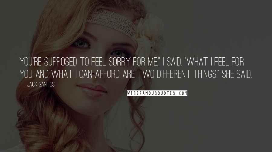 Jack Gantos quotes: You're supposed to feel sorry for me," I said. "What I feel for you and what I can afford are two different things," she said.