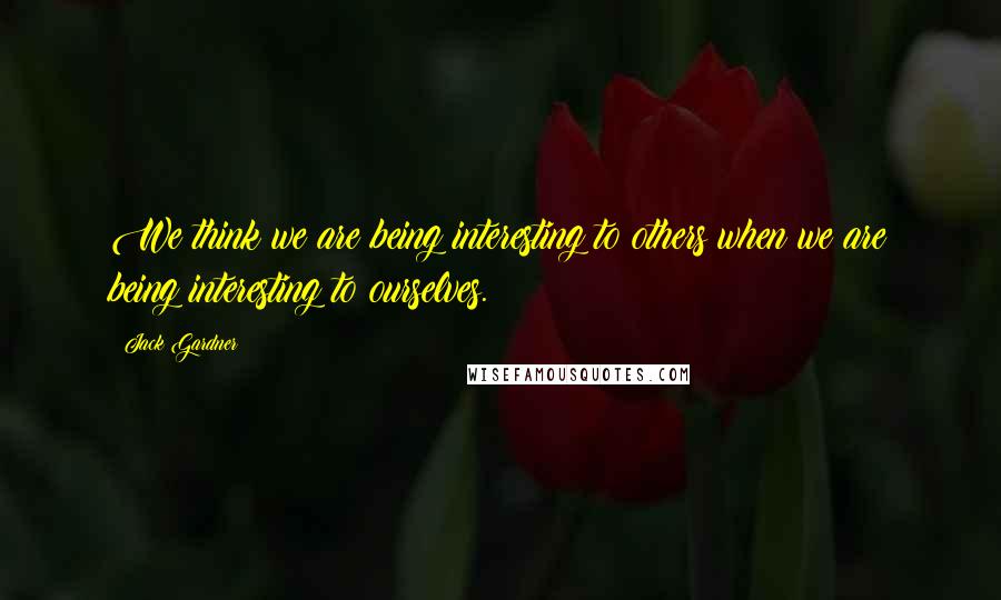 Jack Gardner quotes: We think we are being interesting to others when we are being interesting to ourselves.