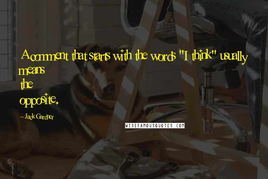 Jack Gardner quotes: A comment that starts with the words "I think" usually means the opposite.