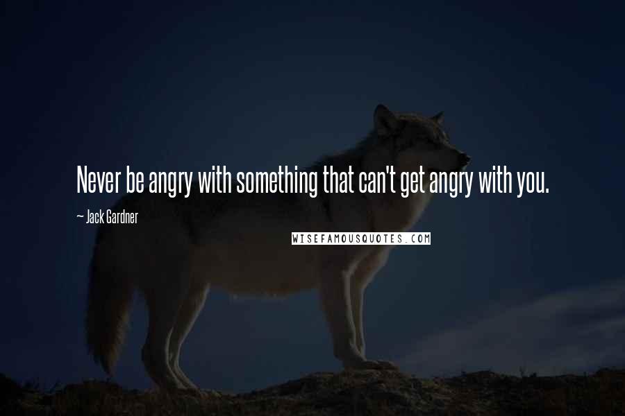 Jack Gardner quotes: Never be angry with something that can't get angry with you.