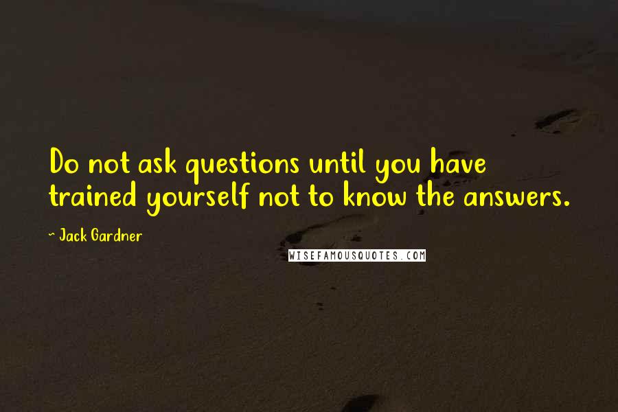 Jack Gardner quotes: Do not ask questions until you have trained yourself not to know the answers.