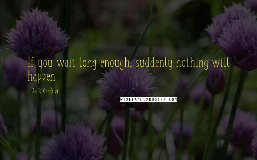 Jack Gardner quotes: If you wait long enough, suddenly nothing will happen