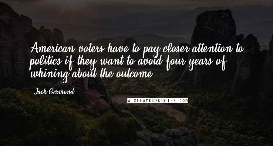 Jack Germond quotes: American voters have to pay closer attention to politics if they want to avoid four years of whining about the outcome.