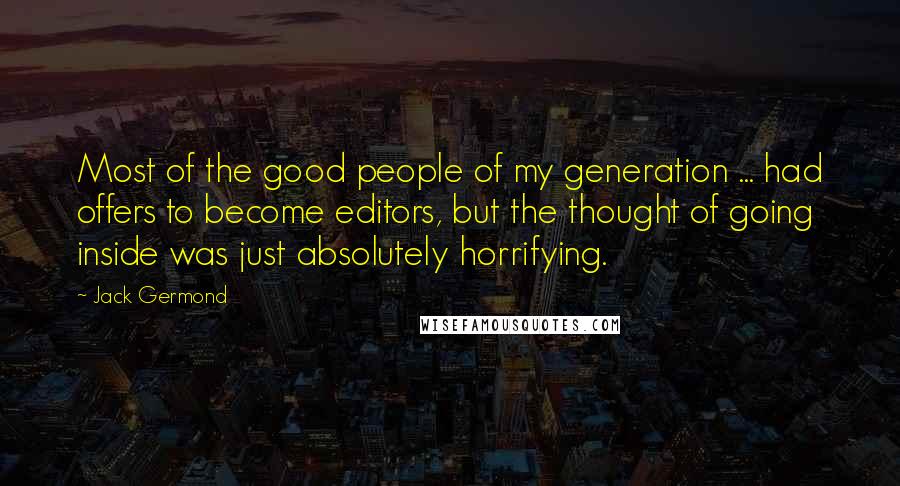 Jack Germond quotes: Most of the good people of my generation ... had offers to become editors, but the thought of going inside was just absolutely horrifying.