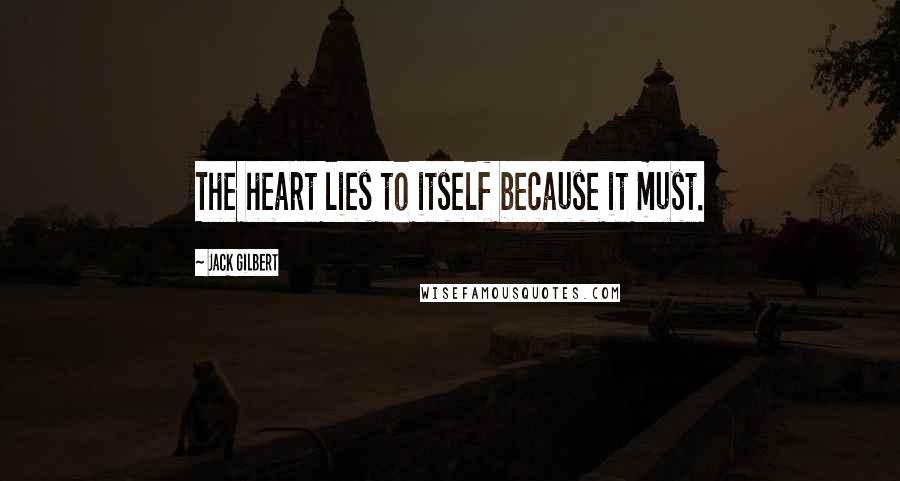 Jack Gilbert quotes: The heart lies to itself because it must.