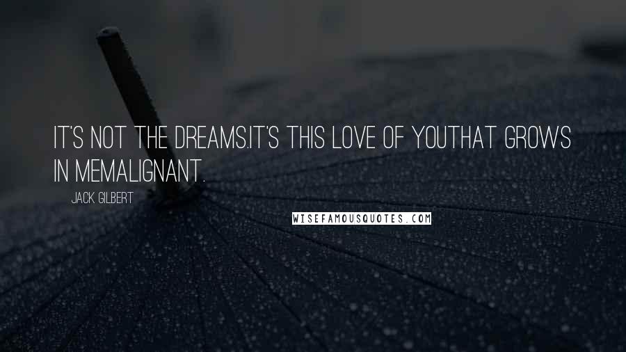Jack Gilbert quotes: It's not the dreams.It's this love of youthat grows in memalignant.