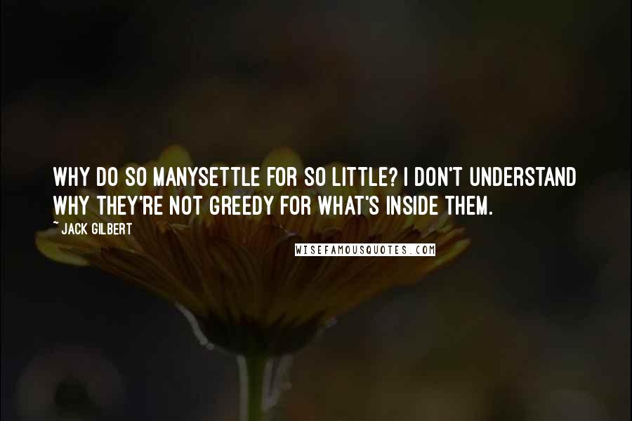 Jack Gilbert quotes: Why do so manysettle for so little? I don't understand why they're not greedy for what's inside them.