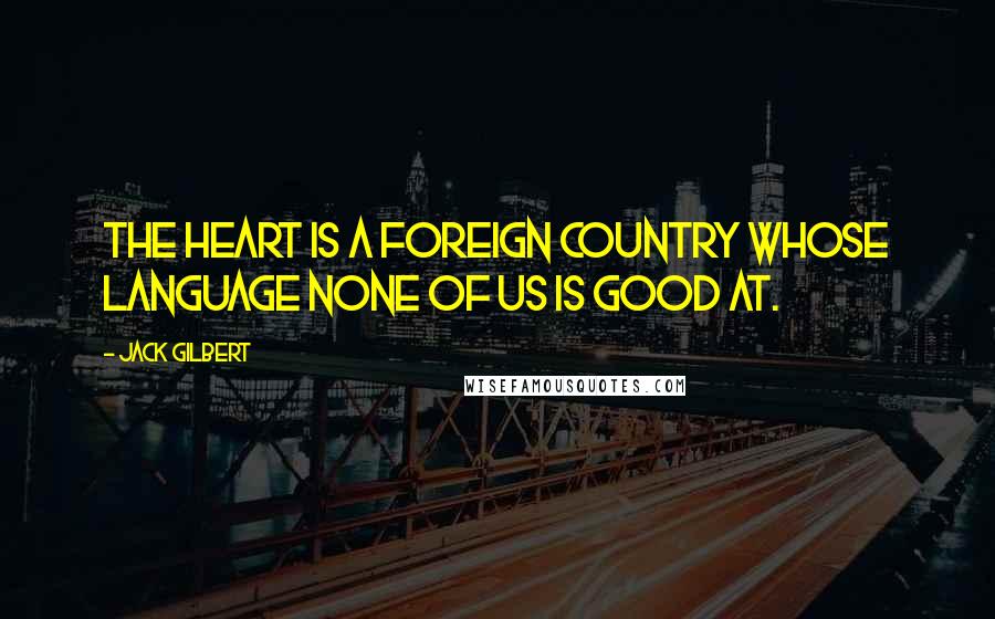 Jack Gilbert quotes: The heart is a foreign country whose language none of us is good at.