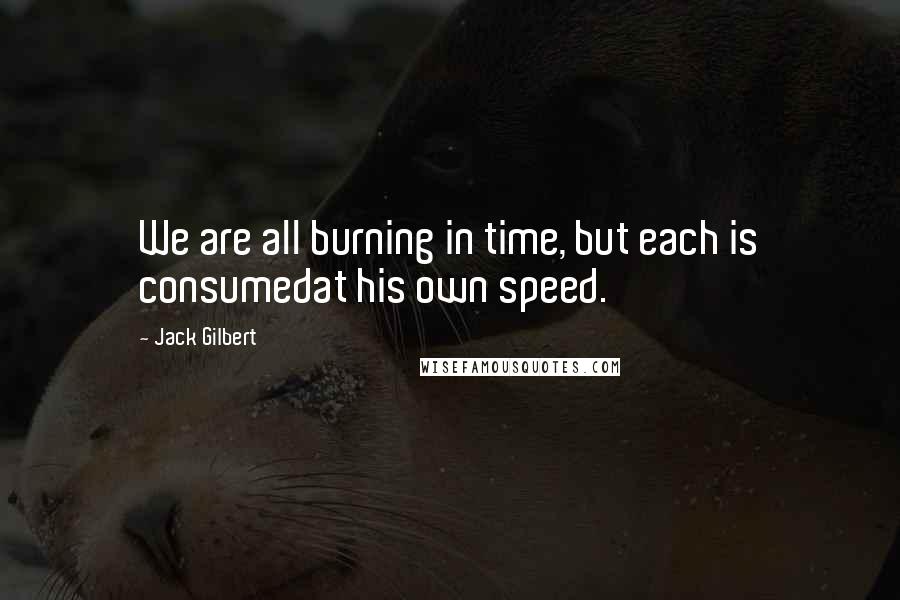 Jack Gilbert quotes: We are all burning in time, but each is consumedat his own speed.