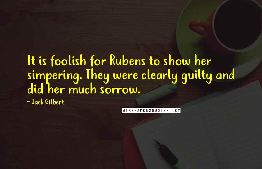 Jack Gilbert quotes: It is foolish for Rubens to show her simpering. They were clearly guilty and did her much sorrow.