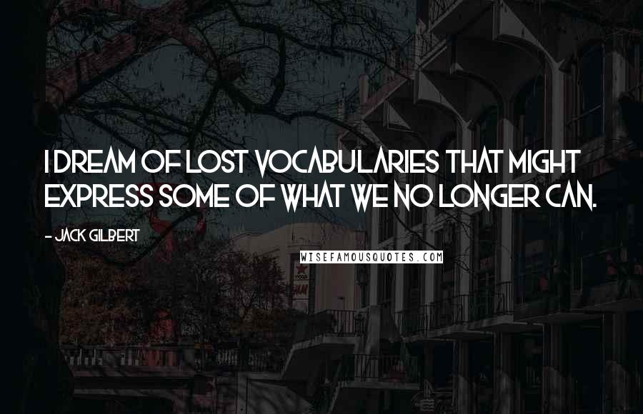 Jack Gilbert quotes: I dream of lost vocabularies that might express some of what we no longer can.