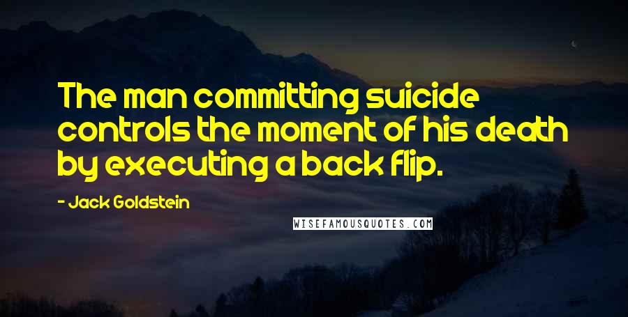 Jack Goldstein quotes: The man committing suicide controls the moment of his death by executing a back flip.