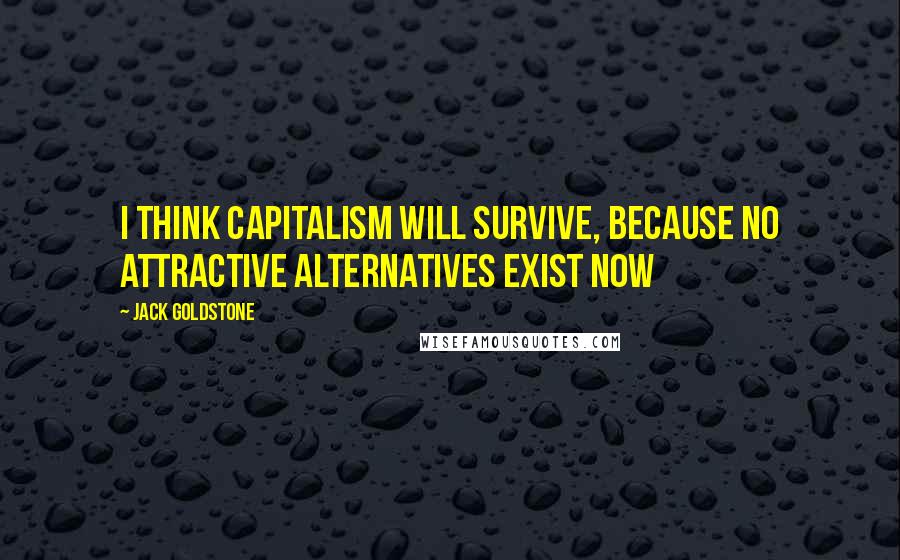Jack Goldstone quotes: I think capitalism will survive, because no attractive alternatives exist now Jack Goldstone quotes: I think capitalism will survive, because no attractive alternatives exist now