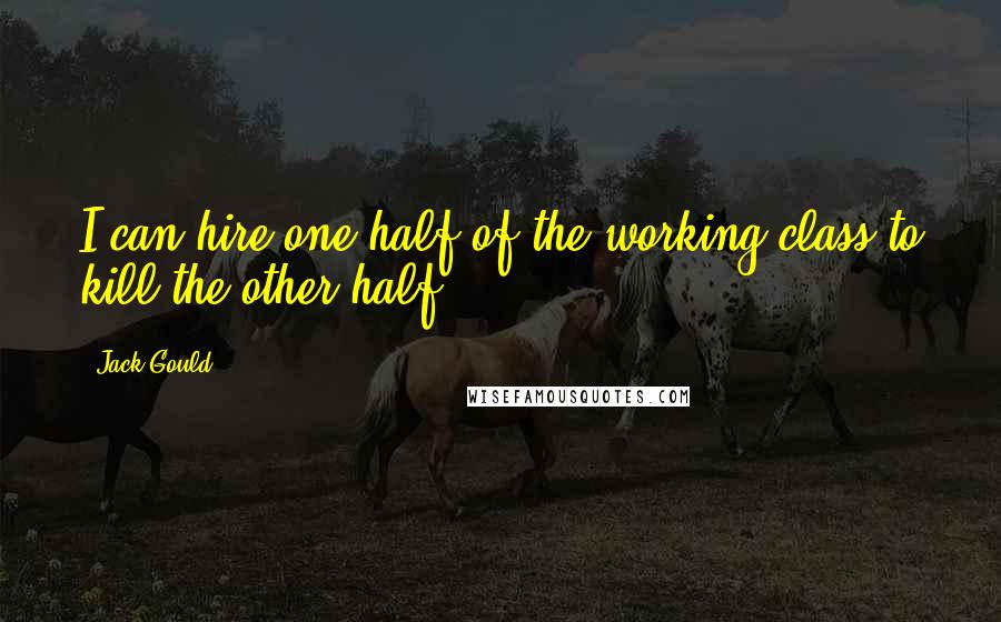 Jack Gould quotes: I can hire one-half of the working class to kill the other half.