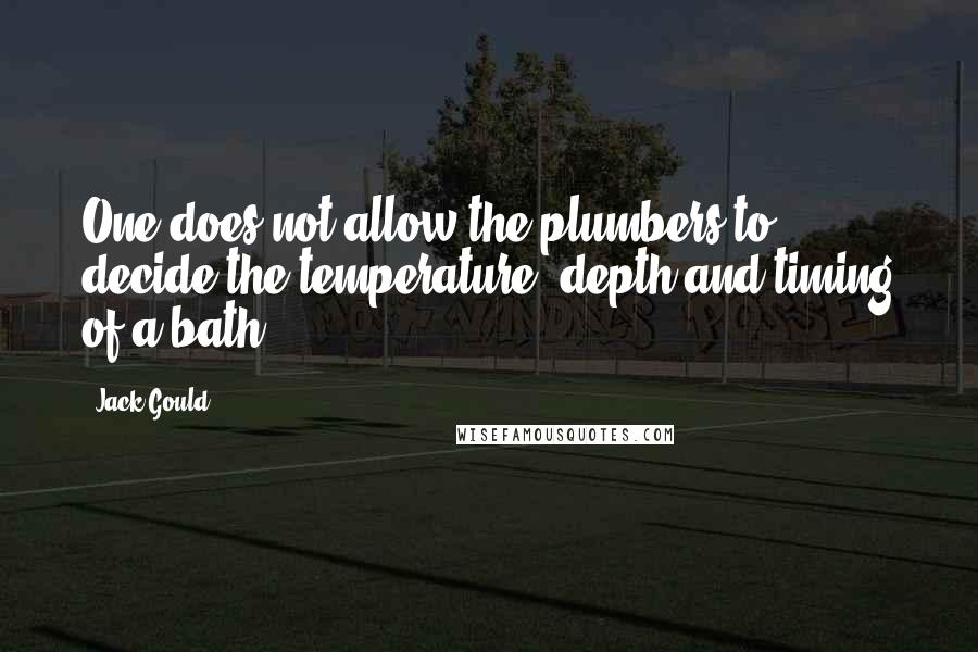 Jack Gould quotes: One does not allow the plumbers to decide the temperature, depth and timing of a bath.