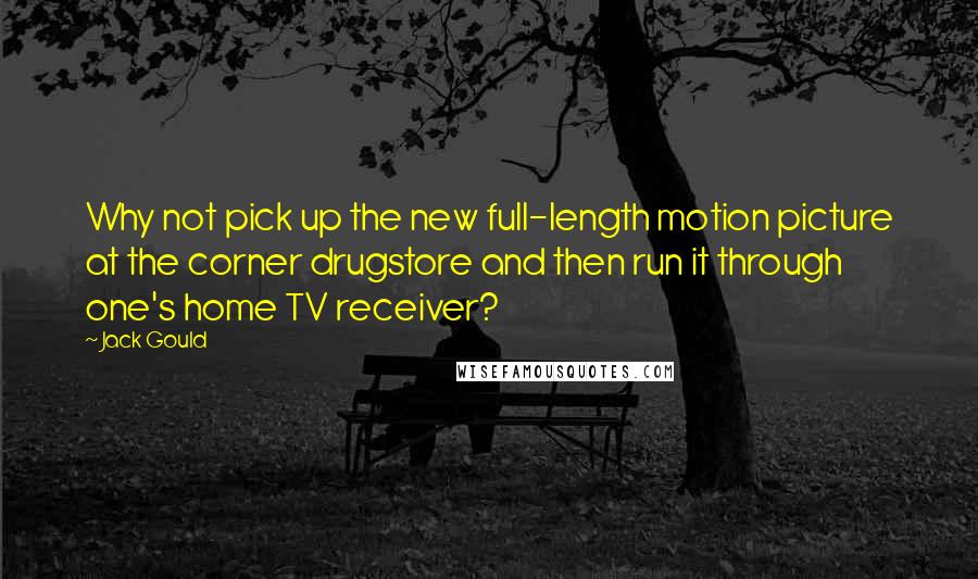 Jack Gould quotes: Why not pick up the new full-length motion picture at the corner drugstore and then run it through one's home TV receiver? Jack Gould quotes: Why not pick up the new full-length motion picture at the corner drugstore and then run it through one's home TV receiver?