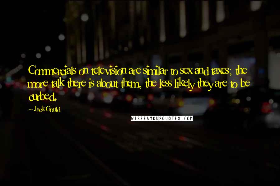 Jack Gould quotes: Commercials on television are similar to sex and taxes; the more talk there is about them, the less likely they are to be curbed.