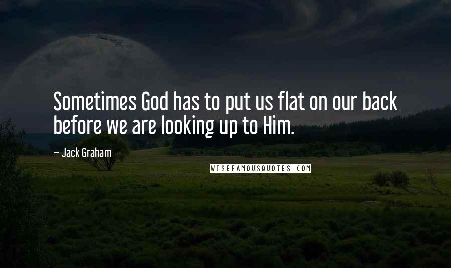 Jack Graham quotes: Sometimes God has to put us flat on our back before we are looking up to Him.