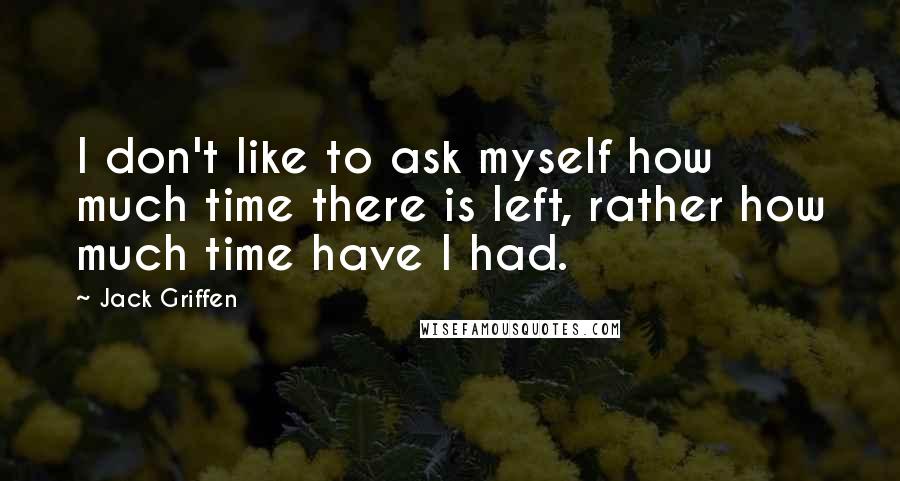 Jack Griffen quotes: I don't like to ask myself how much time there is left, rather how much time have I had.