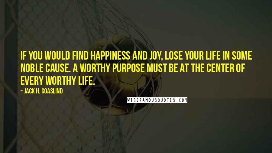 Jack H. Goaslind quotes: If you would find happiness and joy, lose your life in some noble cause. A worthy purpose must be at the center of every worthy life.