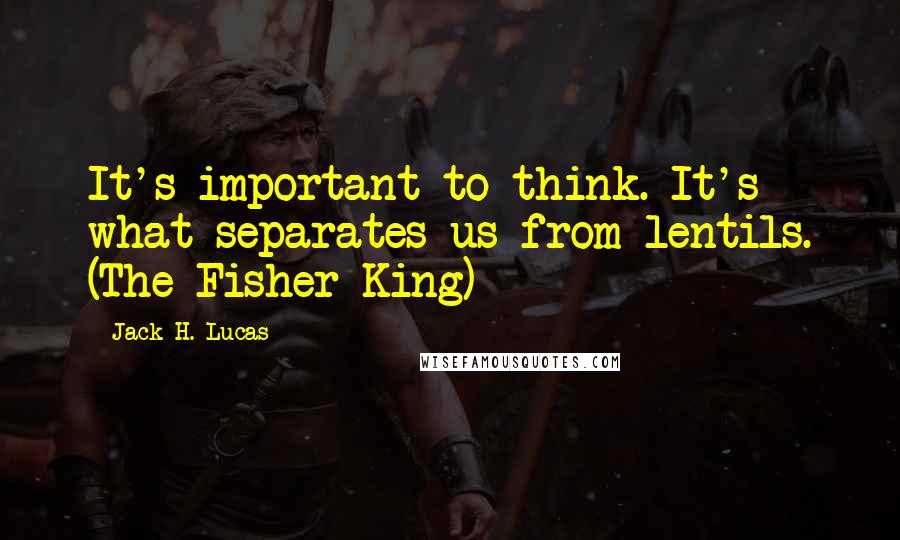 Jack H. Lucas quotes: It's important to think. It's what separates us from lentils. (The Fisher King)
