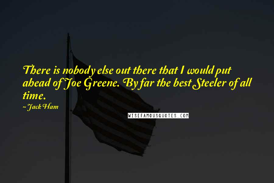 Jack Ham quotes: There is nobody else out there that I would put ahead of Joe Greene. By far the best Steeler of all time.