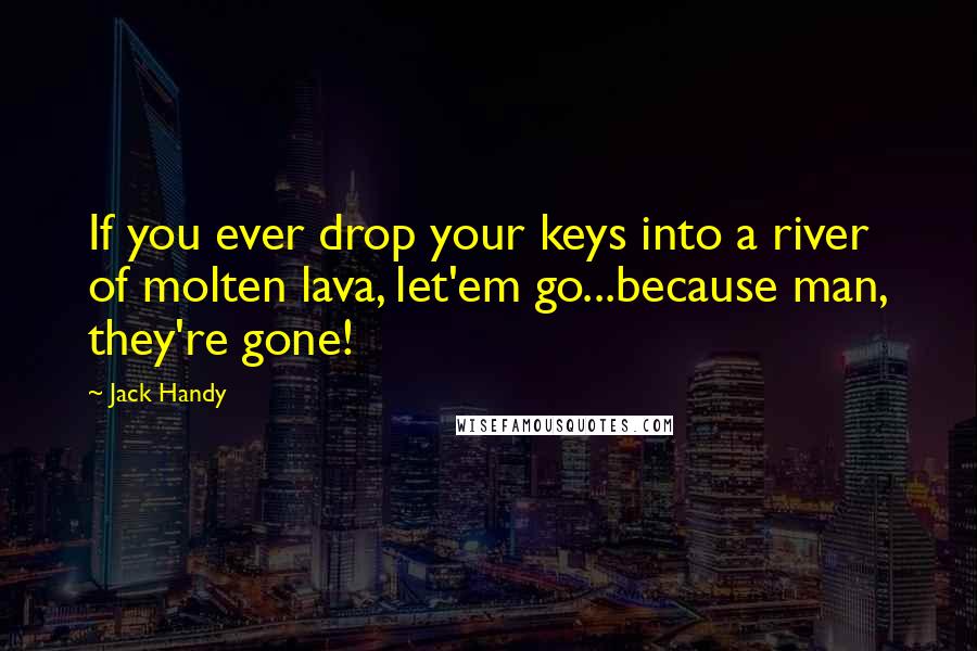 Jack Handy quotes: If you ever drop your keys into a river of molten lava, let'em go...because man, they're gone!