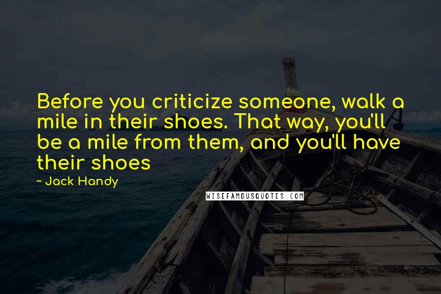 Jack Handy quotes: Before you criticize someone, walk a mile in their shoes. That way, you'll be a mile from them, and you'll have their shoes Jack Handy quotes: Before you criticize someone, walk a mile in their shoes. That way, you'll be a mile from them, and you'll have their shoes