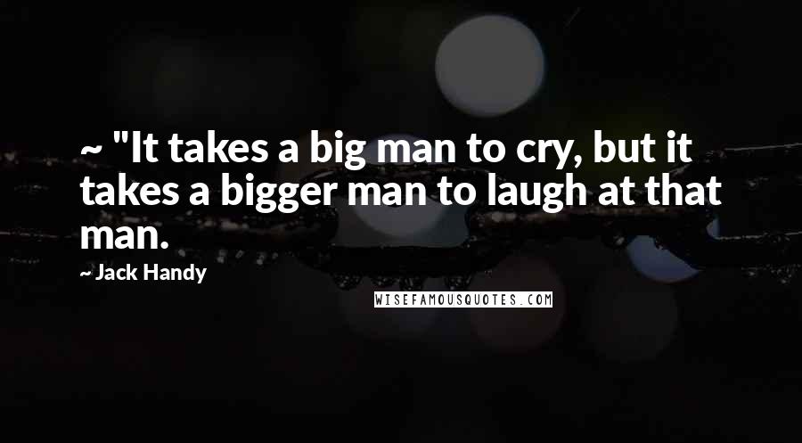 Jack Handy quotes: ~ "It takes a big man to cry, but it takes a bigger man to laugh at that man.