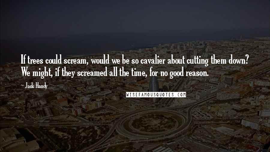 Jack Handy quotes: If trees could scream, would we be so cavalier about cutting them down? We might, if they screamed all the time, for no good reason. Jack Handy quotes: If trees could scream, would we be so cavalier about cutting them down? We might, if they screamed all the time, for no good reason.