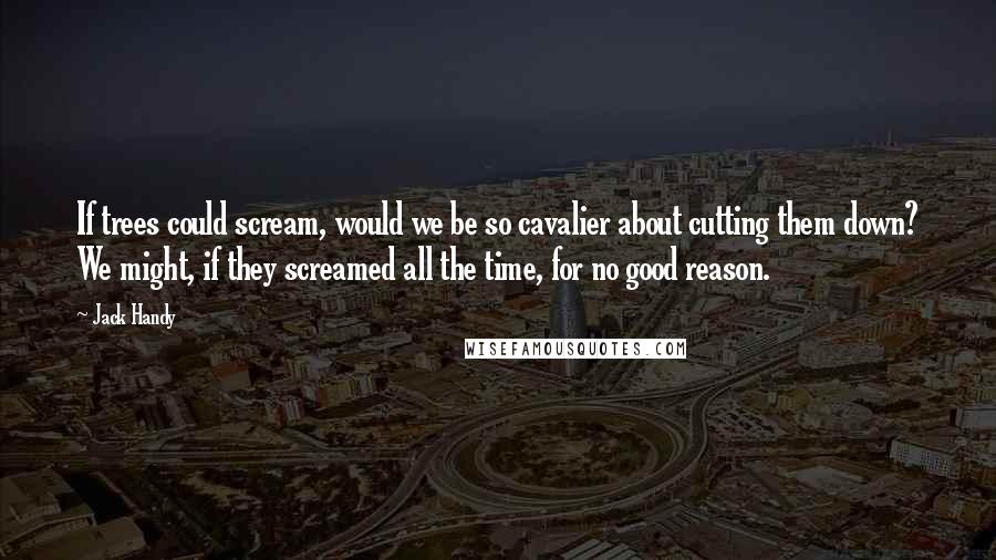 Jack Handy quotes: If trees could scream, would we be so cavalier about cutting them down? We might, if they screamed all the time, for no good reason.